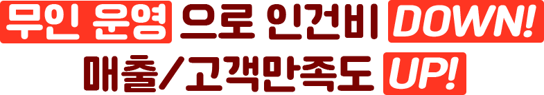 무인 운영으로 인건비 DOWN! 매출/고객만족도 UP!